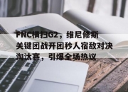 开云体育中国-FNC横扫G2，维尼修斯关键团战开团秒人宿敌对决淘汰赛，引爆全场热议的简单介绍